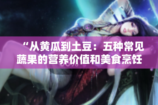“從黃瓜到土豆：五種常見(jiàn)蔬果的營(yíng)養(yǎng)價(jià)值和美食烹飪建議”