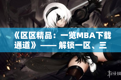 《區(qū)區(qū)精品：一覽MBA下載通道》 —— 解鎖一區(qū)、三區(qū)精品資源