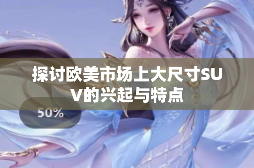 探討歐美市場上大尺寸SUV的興起與特點(diǎn)