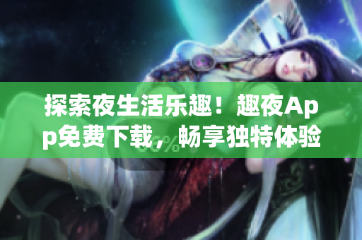 探索夜生活樂趣！趣夜App免費(fèi)下載，暢享獨(dú)特體驗(yàn)