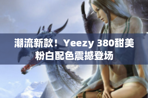 潮流新款！Yeezy 380甜美粉白配色震撼登場