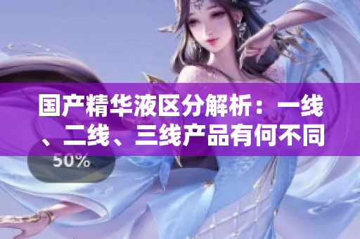 國產(chǎn)精華液區(qū)分解析：一線、二線、三線產(chǎn)品有何不同？