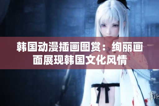 韓國動(dòng)漫插畫圖賞：絢麗畫面展現(xiàn)韓國文化風(fēng)情