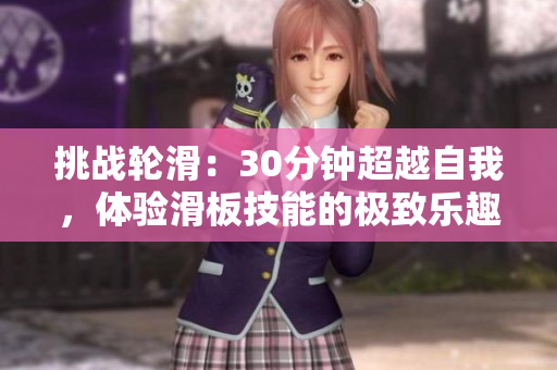 挑戰(zhàn)輪滑：30分鐘超越自我，體驗滑板技能的極致樂趣！