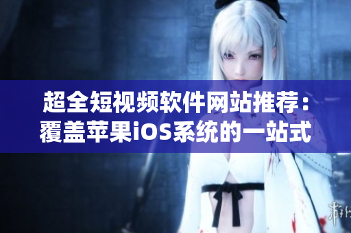 超全短視頻軟件網(wǎng)站推薦：覆蓋蘋(píng)果iOS系統(tǒng)的一站式資源檢索