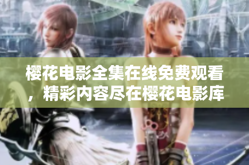 櫻花電影全集在線免費觀看，精彩內(nèi)容盡在櫻花電影庫