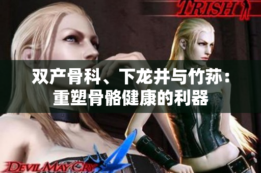 雙產(chǎn)骨科、下龍井與竹蓀：重塑骨骼健康的利器