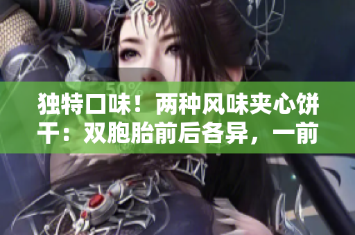 獨(dú)特口味！兩種風(fēng)味夾心餅干：雙胞胎前后各異，一前一后的美味體驗！