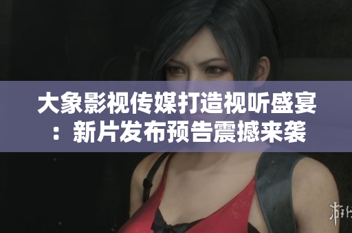 大象影視傳媒打造視聽盛宴：新片發(fā)布預告震撼來襲