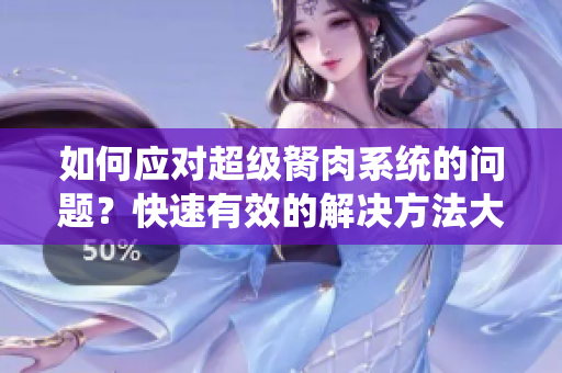 如何應(yīng)對超級胬肉系統(tǒng)的問題？快速有效的解決方法大揭秘