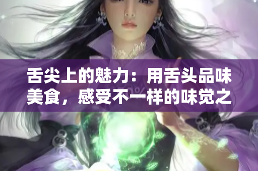 舌尖上的魅力：用舌頭品味美食，感受不一樣的味覺之旅