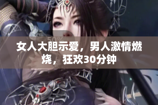 女人大膽示愛(ài)，男人激情燃燒，狂歡30分鐘