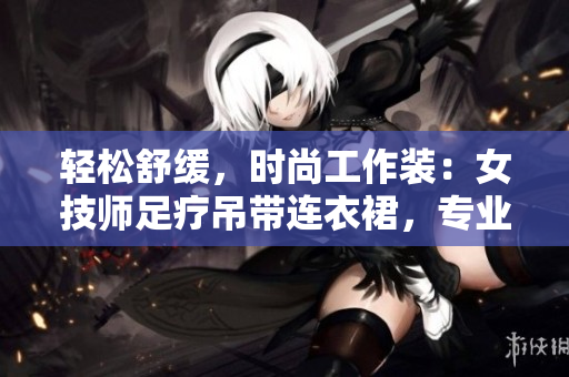 輕松舒緩，時(shí)尚工作裝：女技師足療吊帶連衣裙，專業(yè)又優(yōu)雅！