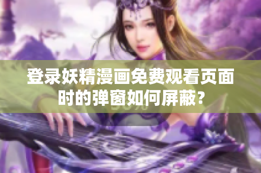 登錄妖精漫畫免費觀看頁面時的彈窗如何屏蔽？