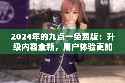 2024年的九點一免費版：升級內(nèi)容全新，用戶體驗更加優(yōu)化