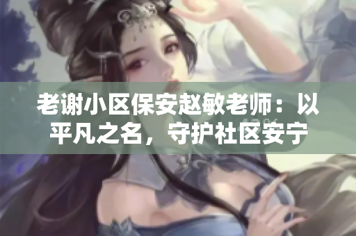 老謝小區(qū)保安趙敏老師：以平凡之名，守護社區(qū)安寧