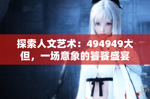 探索人文藝術(shù)：494949大但，一場意象的饕餮盛宴
