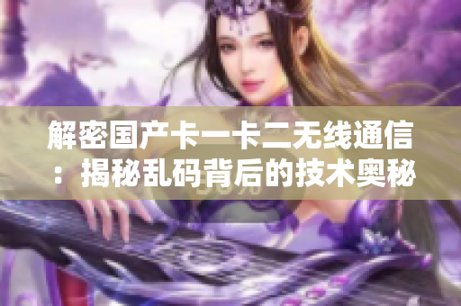 解密國產(chǎn)卡一卡二無線通信：揭秘亂碼背后的技術(shù)奧秘與應用前景