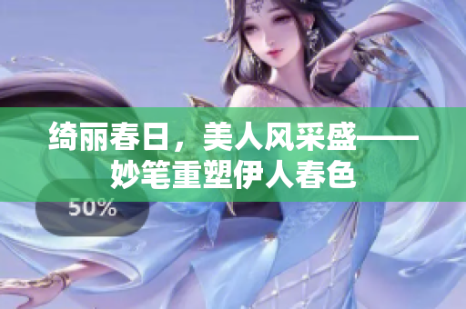 綺麗春日，美人風(fēng)采盛——妙筆重塑伊人春色