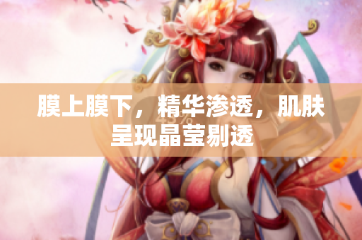 膜上膜下，精華滲透，肌膚呈現(xiàn)晶瑩剔透