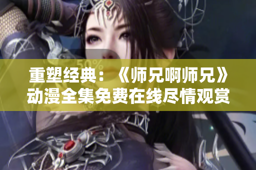重塑經(jīng)典：《師兄啊師兄》動漫全集免費在線盡情觀賞