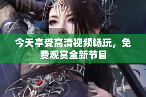 今天享受高清視頻暢玩，免費(fèi)觀賞全新節(jié)目
