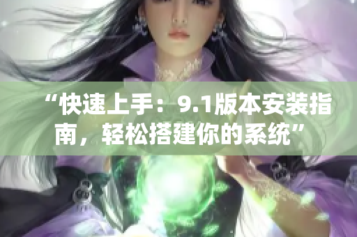 “快速上手：9.1版本安裝指南，輕松搭建你的系統(tǒng)”