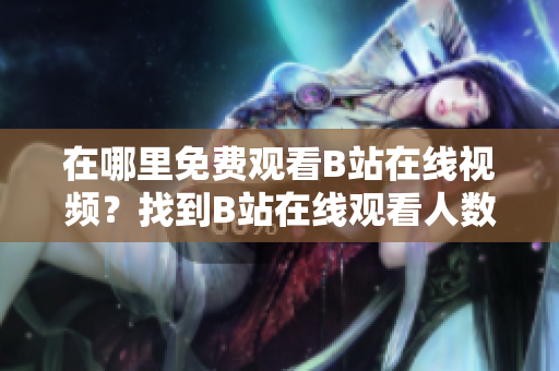 在哪里免費觀看B站在線視頻？找到B站在線觀看人數(shù)的方法
