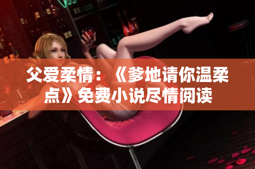 父愛柔情：《爹地請你溫柔點(diǎn)》免費(fèi)小說盡情閱讀