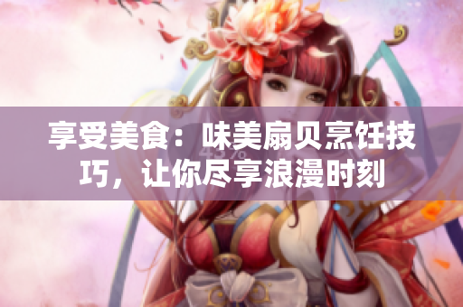 享受美食：味美扇貝烹飪技巧，讓你盡享浪漫時刻