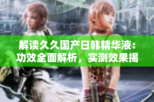 解讀久久國(guó)產(chǎn)日韓精華液：功效全面解析，實(shí)測(cè)效果揭秘！