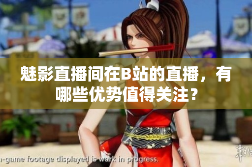 魅影直播間在B站的直播，有哪些優(yōu)勢(shì)值得關(guān)注？