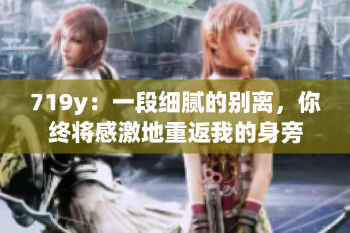 719y：一段細(xì)膩的別離，你終將感激地重返我的身旁