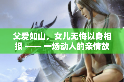 父愛如山，女兒無悔以身相報 —— 一場動人的親情故事