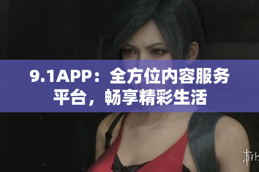 9.1APP：全方位內(nèi)容服務(wù)平臺(tái)，暢享精彩生活