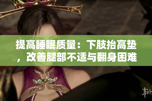 提高睡眠質(zhì)量：下肢抬高墊，改善腿部不適與翻身困難