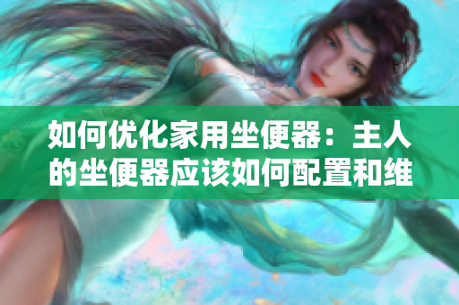 如何優(yōu)化家用坐便器：主人的坐便器應該如何配置和維護？
