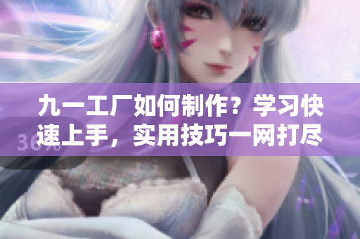 九一工廠如何制作？學習快速上手，實用技巧一網打盡