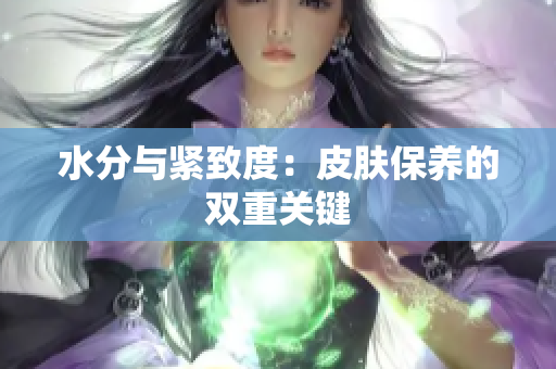 水分與緊致度：皮膚保養(yǎng)的雙重關鍵
