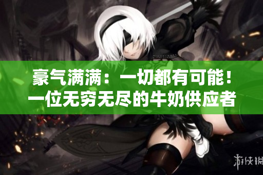 豪氣滿滿：一切都有可能！一位無窮無盡的牛奶供應(yīng)者的故事