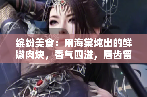 繽紛美食：用海棠燉出的鮮嫩肉塊，香氣四溢，唇齒留香，美味佳肴誘人食欲