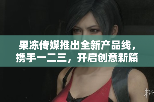 果凍傳媒推出全新產(chǎn)品線，攜手一二三，開(kāi)啟創(chuàng)意新篇章