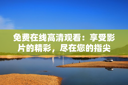 免費(fèi)在線高清觀看：享受影片的精彩，盡在您的指尖