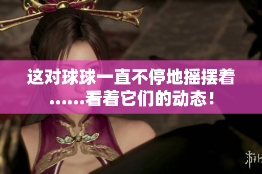 這對(duì)球球一直不停地?fù)u擺著……看著它們的動(dòng)態(tài)！