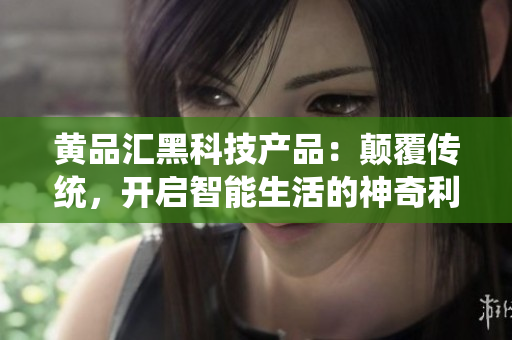 黃品匯黑科技產(chǎn)品：顛覆傳統(tǒng)，開啟智能生活的神奇利器