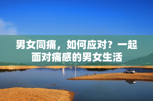 男女同痛，如何應(yīng)對(duì)？一起面對(duì)痛感的男女生活
