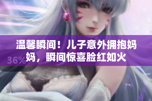 溫馨瞬間！兒子意外擁抱媽媽，瞬間驚喜臉紅如火