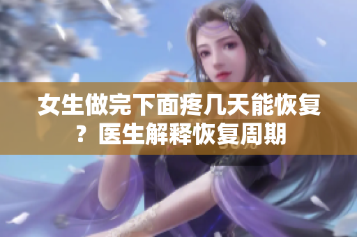 女生做完下面疼幾天能恢復(fù)？醫(yī)生解釋恢復(fù)周期