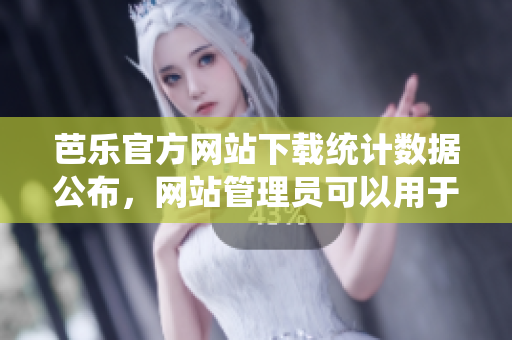 芭樂官方網(wǎng)站下載統(tǒng)計(jì)數(shù)據(jù)公布，網(wǎng)站管理員可以用于優(yōu)化管理