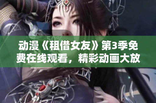 動(dòng)漫《租借女友》第3季免費(fèi)在線觀看，精彩動(dòng)畫大放送
